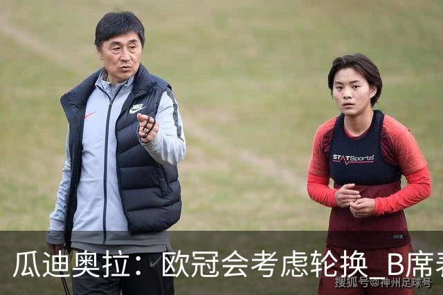 瓜迪奥拉：欧冠会考虑轮换 B席表现实在是太强了
